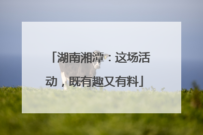 湖南湘潭：这场活动，既有趣又有料