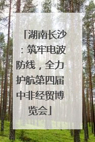 湖南长沙：筑牢电波防线，全力护航第四届中非经贸博览会