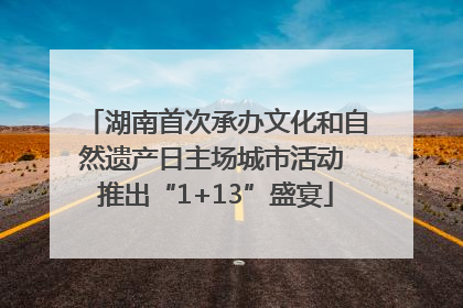 湖南首次承办文化和自然遗产日主场城市活动 推出“1+13”盛宴