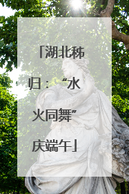 湖北秭归：“水火同舞”庆端午