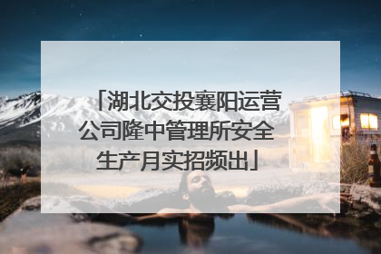 湖北交投襄阳运营公司隆中管理所安全生产月实招频出