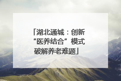 湖北通城：创新 “医养结合”模式 破解养老难题