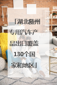 湖北随州专用汽车产品出口覆盖130个国家和地区