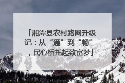湘潭县农村路网升级记：从“通”到“畅”，民心桥托起致富梦