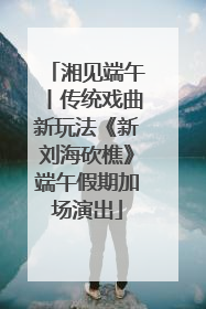 湘见端午丨传统戏曲新玩法《新刘海砍樵》端午假期加场演出