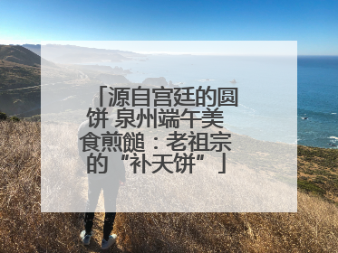 源自宫廷的圆饼 泉州端午美食煎䭔：老祖宗的“补天饼”