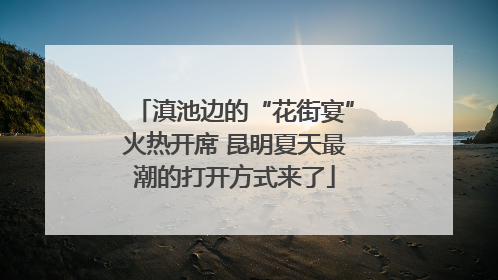 滇池边的“花街宴”火热开席 昆明夏天最潮的打开方式来了
