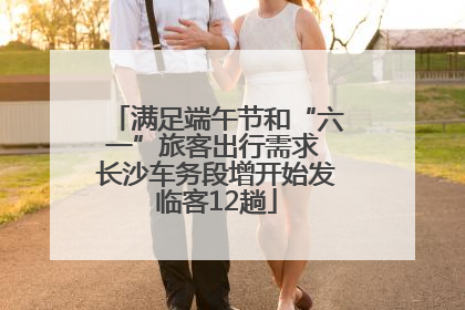 满足端午节和“六一”旅客出行需求 长沙车务段增开始发临客12趟