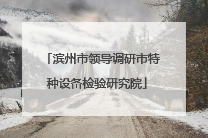 滨州市领导调研市特种设备检验研究院