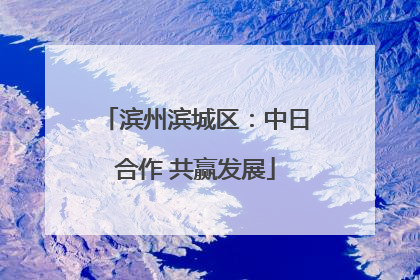 滨州滨城区：中日合作 共赢发展