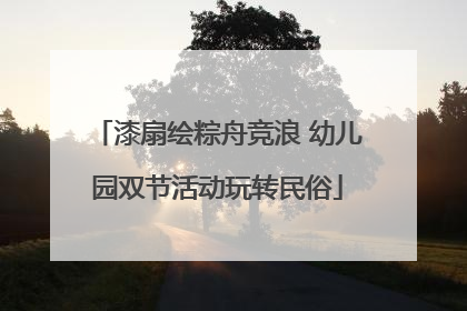 漆扇绘粽舟竞浪 幼儿园双节活动玩转民俗