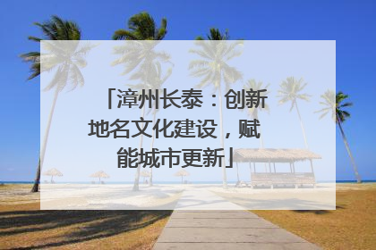漳州长泰：创新地名文化建设，赋能城市更新