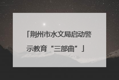 荆州市水文局启动警示教育“三部曲”