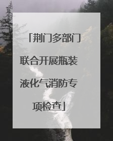 荆门多部门联合开展瓶装液化气消防专项检查