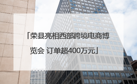 荣县亮相西部跨境电商博览会 订单超400万元