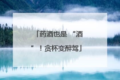 药酒也是 “酒”！贪杯变醉驾