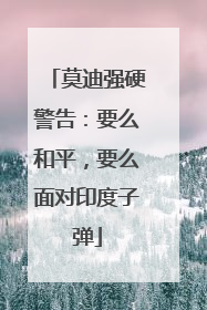 莫迪强硬警告：要么和平，要么面对印度子弹