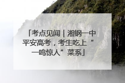 考点见闻｜湘钢一中平安高考，考生吃上“一鸣惊人”菜系