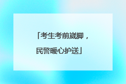 考生考前崴脚，民警暖心护送