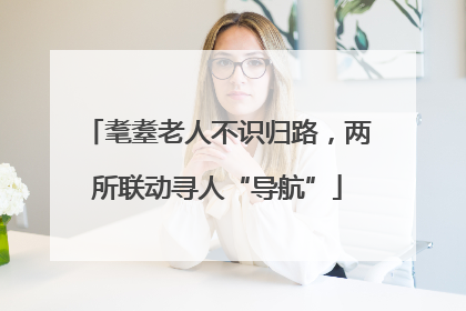 耄耋老人不识归路，两所联动寻人“导航”