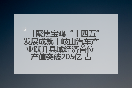 聚焦宝鸡“十四五”发展成就丨岐山汽车产业跃升县域经济首位 产值突破205亿 占规上工业75%