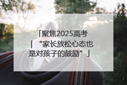 聚焦2025高考｜“家长放松心态也是对孩子的鼓励”