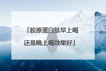 胶原蛋白肽早上喝还是晚上喝效果好
