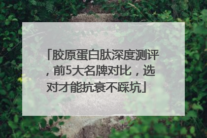 胶原蛋白肽深度测评，前5大名牌对比，选对才能抗衰不踩坑