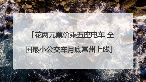 花两元票价乘五座电车 全国最小公交车月底常州上线
