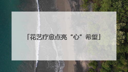 花艺疗愈点亮“心”希望