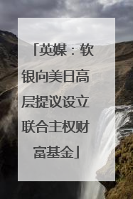 英媒：软银向美日高层提议设立联合主权财富基金