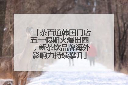 茶百道韩国门店五一假期火爆出圈，新茶饮品牌海外影响力持续攀升