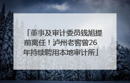 董事及审计委员钱旭提前离任！泸州老窖曾26年持续聘用本地审计所