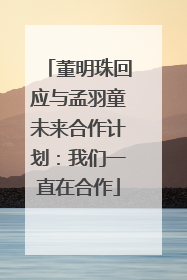 董明珠回应与孟羽童未来合作计划：我们一直在合作