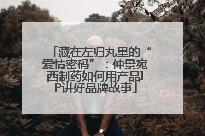 藏在左归丸里的“爱情密码”：仲景宛西制药如何用产品IP讲好品牌故事