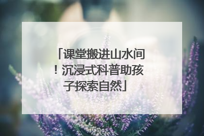 课堂搬进山水间！沉浸式科普助孩子探索自然