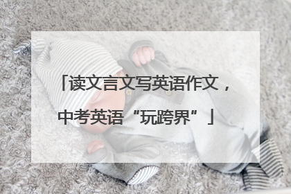 读文言文写英语作文，中考英语“玩跨界”