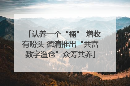 认养一个“桶” 增收有盼头 德清推出“共富数字渔仓”众筹共养