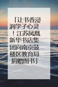让书香浸润学子心灵！江苏凤凰新华书店集团向南京鼓楼区教育局捐赠图书