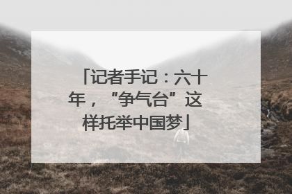 记者手记：六十年，“争气台”这样托举中国梦