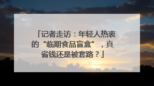 记者走访：年轻人热衷的“临期食品盲盒”，真省钱还是被套路？