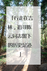 行走在吉林，追寻陈云同志留下的历史足迹