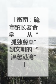 衡南：硫市镇长者食堂——从“孤独餐桌”到文明的“温馨港湾”