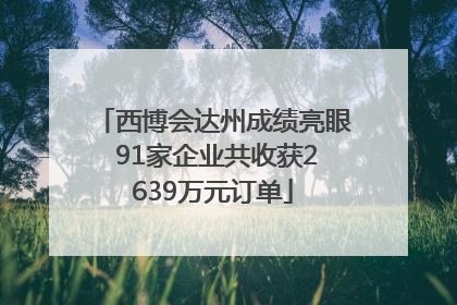 西博会达州成绩亮眼 91家企业共收获2639万元订单