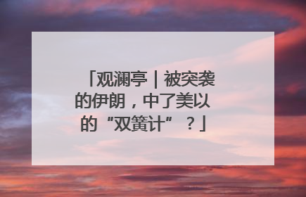 观澜亭｜被突袭的伊朗，中了美以的“双簧计”？