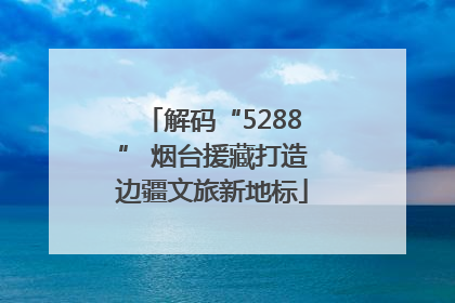 解码“5288” 烟台援藏打造边疆文旅新地标
