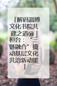 解码淄博文化书院共建之道⑩｜桓台：“三链融合”撬动基层文化共治新动能