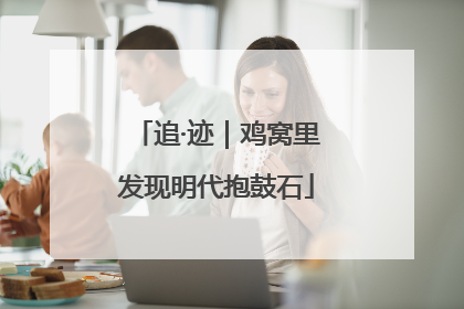 追·迹｜鸡窝里发现明代抱鼓石