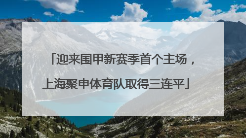 迎来围甲新赛季首个主场，上海聚申体育队取得三连平
