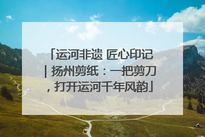 运河非遗 匠心印记｜扬州剪纸：一把剪刀，打开运河千年风韵